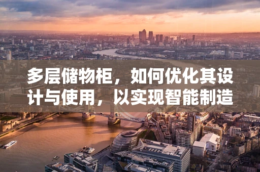 多层储物柜，如何优化其设计与使用，以实现智能制造的潜力？