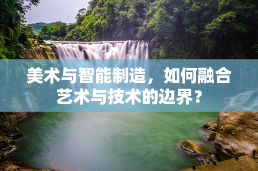 美术与智能制造，如何融合艺术与技术的边界？