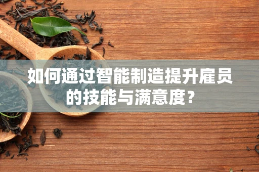 如何通过智能制造提升雇员的技能与满意度？