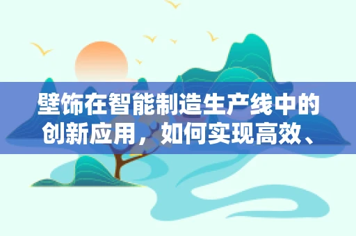 壁饰在智能制造生产线中的创新应用，如何实现高效、个性化的定制？