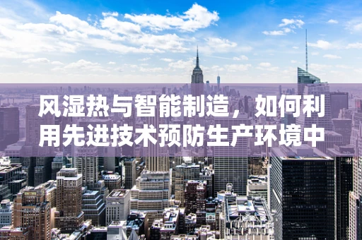 风湿热与智能制造，如何利用先进技术预防生产环境中的‘热病’？