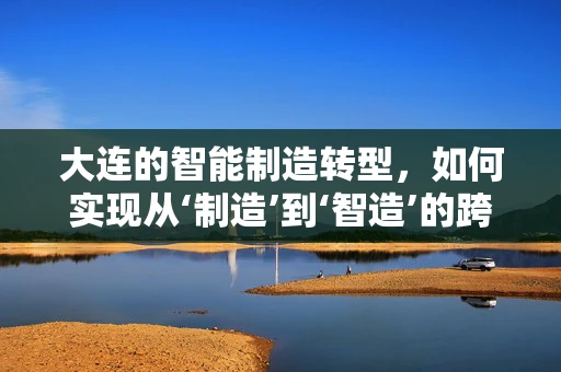 大连的智能制造转型，如何实现从‘制造’到‘智造’的跨越？