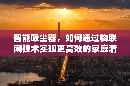 智能吸尘器，如何通过物联网技术实现更高效的家庭清洁？