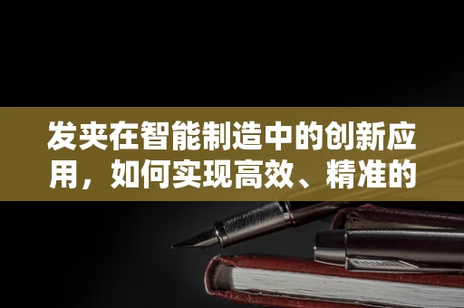 发夹在智能制造中的创新应用，如何实现高效、精准的装配？