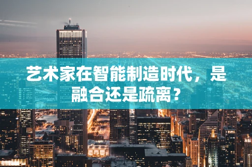 艺术家在智能制造时代，是融合还是疏离？
