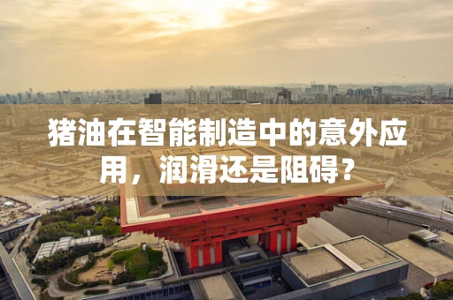 猪油在智能制造中的意外应用，润滑还是阻碍？