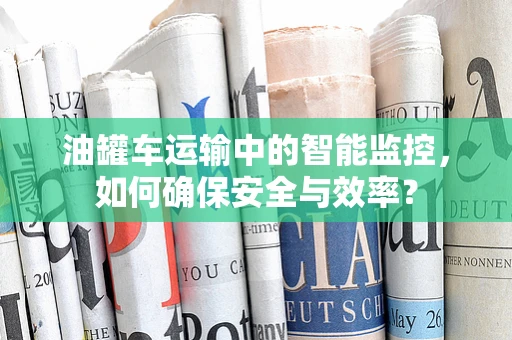 油罐车运输中的智能监控，如何确保安全与效率？