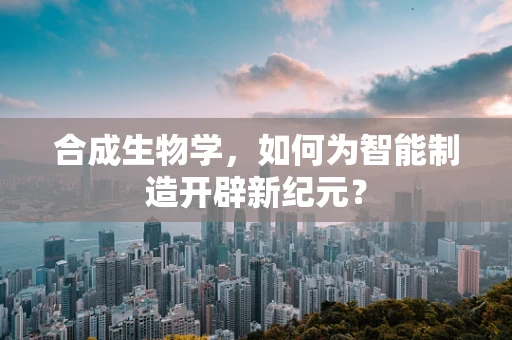 合成生物学，如何为智能制造开辟新纪元？
