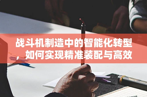 战斗机制造中的智能化转型，如何实现精准装配与高效维护？