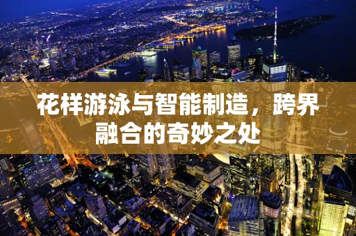 花样游泳与智能制造，跨界融合的奇妙之处