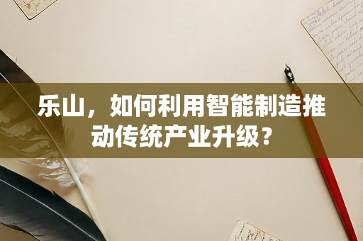 乐山，如何利用智能制造推动传统产业升级？