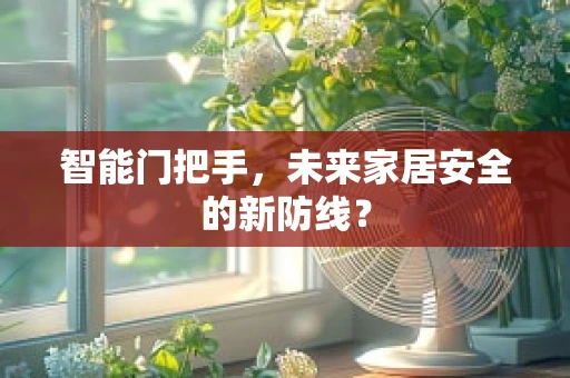 智能门把手，未来家居安全的新防线？