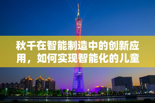 秋千在智能制造中的创新应用，如何实现智能化的儿童游乐设备？
