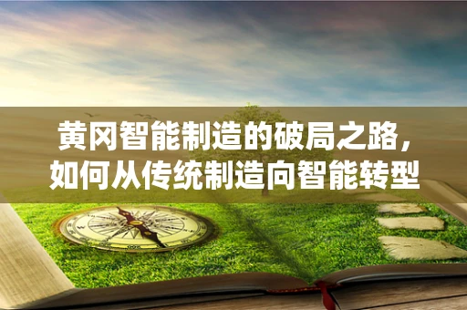 黄冈智能制造的破局之路，如何从传统制造向智能转型？