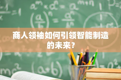 商人领袖如何引领智能制造的未来？