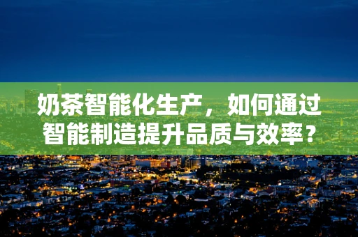 奶茶智能化生产，如何通过智能制造提升品质与效率？