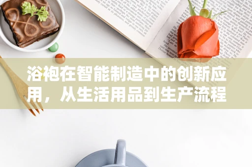 浴袍在智能制造中的创新应用，从生活用品到生产流程的智能融合