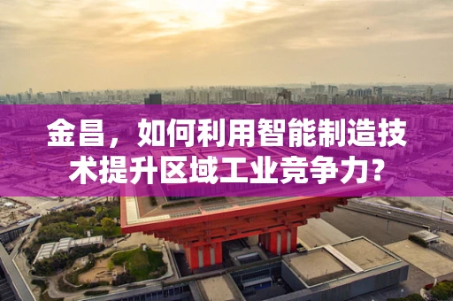 金昌，如何利用智能制造技术提升区域工业竞争力？