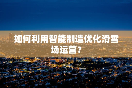 如何利用智能制造优化滑雪场运营？