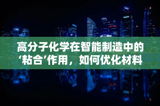 高分子化学在智能制造中的‘粘合’作用，如何优化材料性能以提升生产效率？