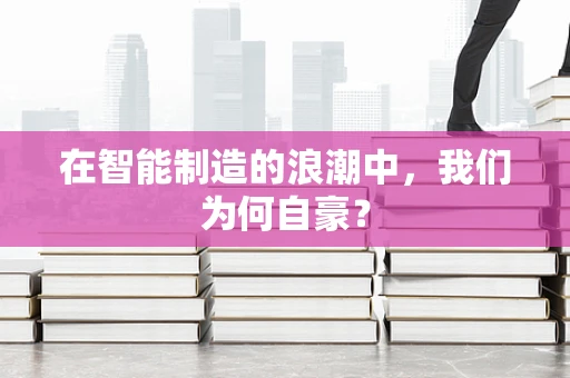 在智能制造的浪潮中，我们为何自豪？