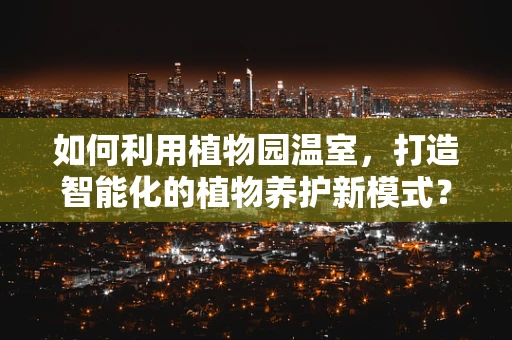 如何利用植物园温室，打造智能化的植物养护新模式？