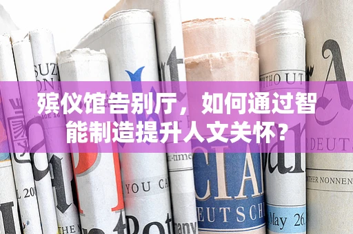 殡仪馆告别厅，如何通过智能制造提升人文关怀？
