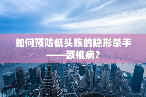 如何预防低头族的隐形杀手——颈椎病？