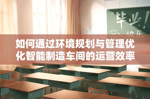 如何通过环境规划与管理优化智能制造车间的运营效率？