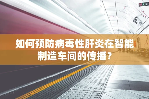如何预防病毒性肝炎在智能制造车间的传播？