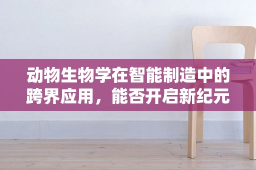 动物生物学在智能制造中的跨界应用，能否开启新纪元？