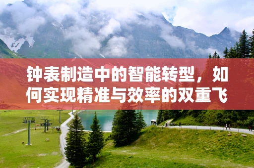 钟表制造中的智能转型，如何实现精准与效率的双重飞跃？