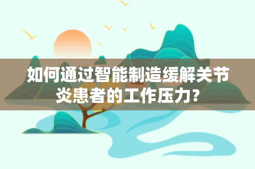 如何通过智能制造缓解关节炎患者的工作压力？