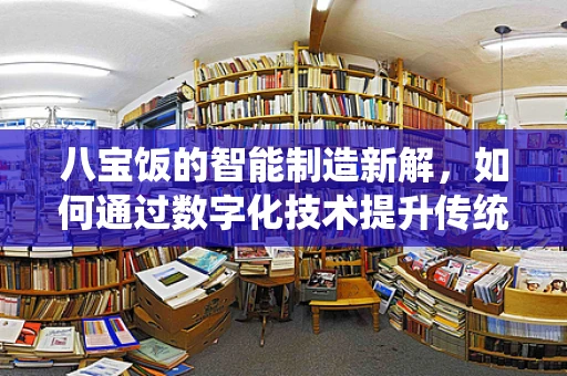 八宝饭的智能制造新解，如何通过数字化技术提升传统美食的智造魅力？