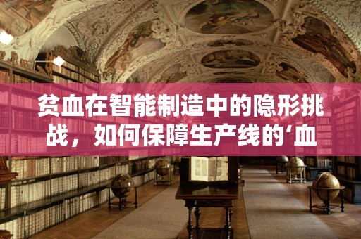 贫血在智能制造中的隐形挑战，如何保障生产线的‘血液’充足？