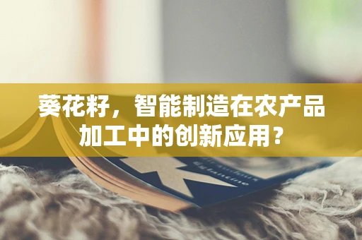 葵花籽，智能制造在农产品加工中的创新应用？
