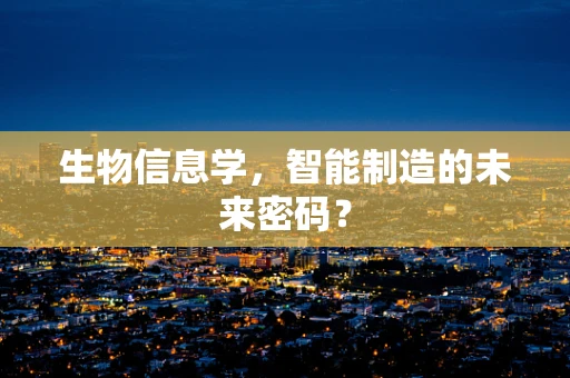 生物信息学，智能制造的未来密码？