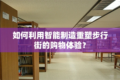 如何利用智能制造重塑步行街的购物体验？
