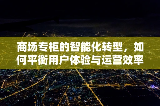 商场专柜的智能化转型，如何平衡用户体验与运营效率？