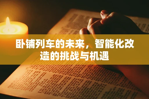 卧铺列车的未来，智能化改造的挑战与机遇