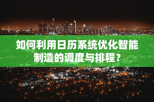 如何利用日历系统优化智能制造的调度与排程？