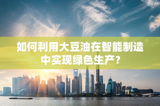 如何利用大豆油在智能制造中实现绿色生产？