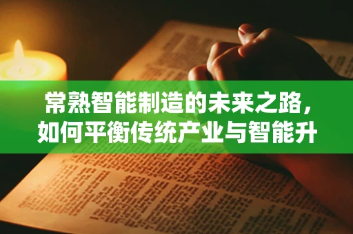 常熟智能制造的未来之路，如何平衡传统产业与智能升级的和谐共生？