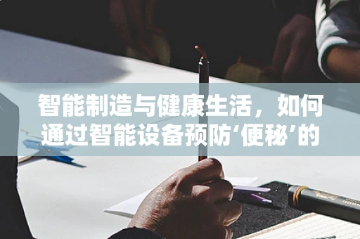 智能制造与健康生活，如何通过智能设备预防‘便秘’的困扰？