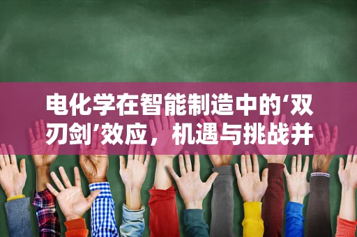 电化学在智能制造中的‘双刃剑’效应，机遇与挑战并存？