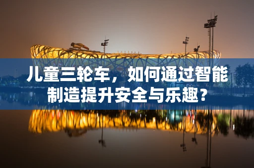 儿童三轮车，如何通过智能制造提升安全与乐趣？