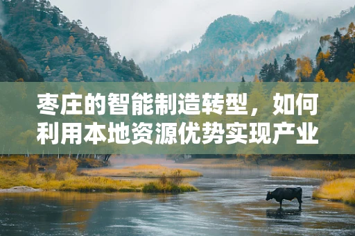 枣庄的智能制造转型，如何利用本地资源优势实现产业升级？