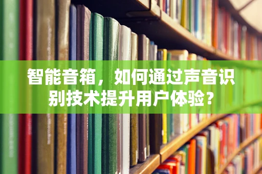 智能音箱，如何通过声音识别技术提升用户体验？