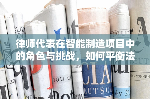 律师代表在智能制造项目中的角色与挑战，如何平衡法律与技术创新？