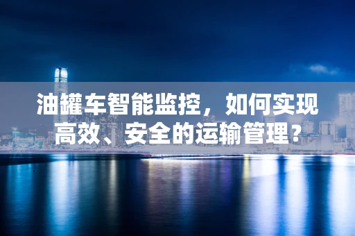 油罐车智能监控，如何实现高效、安全的运输管理？